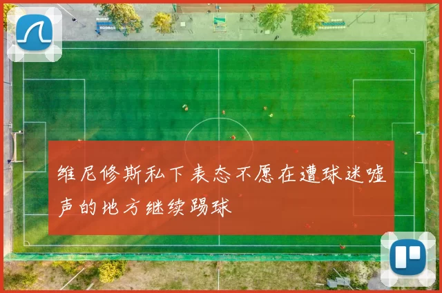 维尼修斯私下表态不愿在遭球迷嘘声的地方继续踢球