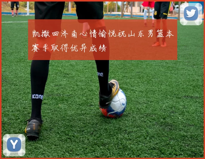 凯撒回济南心情愉悦祝山东男篮本赛季取得优异成绩