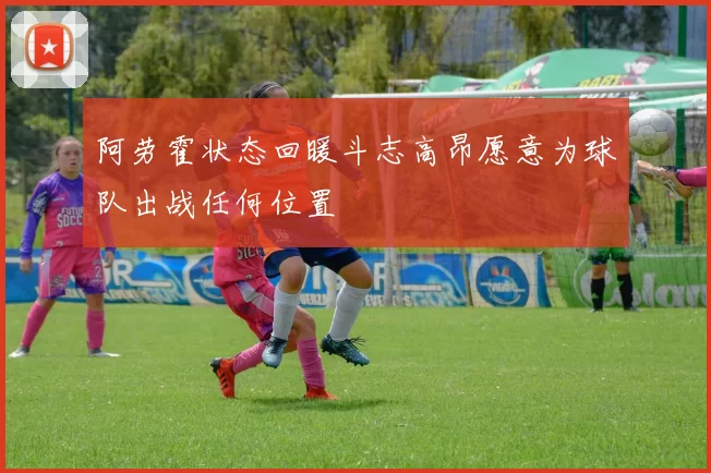 阿劳霍状态回暖斗志高昂愿意为球队出战任何位置