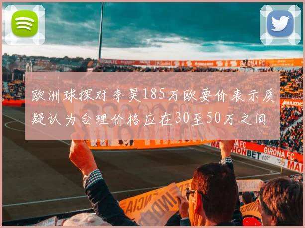 欧洲球探对李昊185万欧要价表示质疑认为合理价格应在30至50万之间