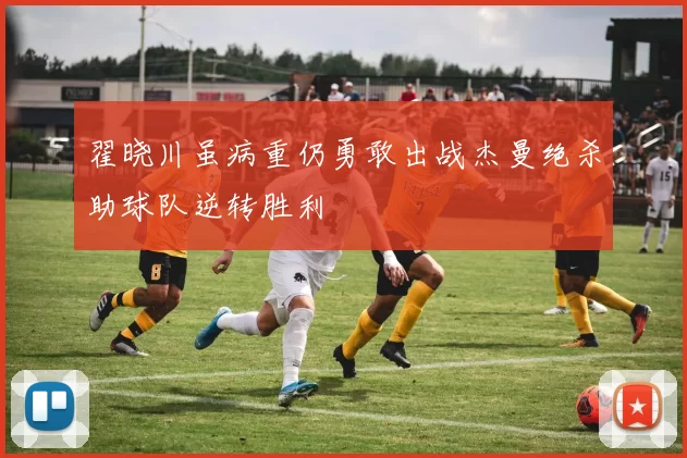 翟晓川虽病重仍勇敢出战杰曼绝杀助球队逆转胜利