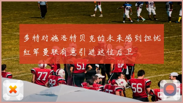 多特对施洛特贝克的未来感到担忧红军曼联有意引进这位后卫