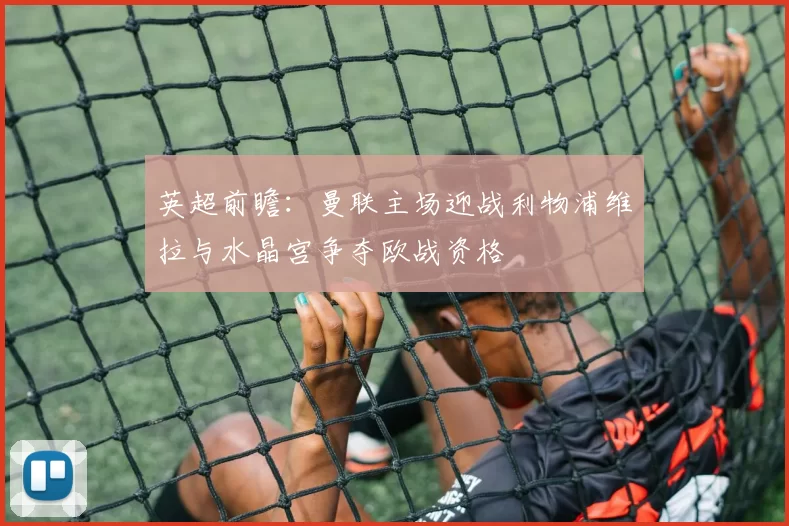 英超前瞻：曼联主场迎战利物浦维拉与水晶宫争夺欧战资格