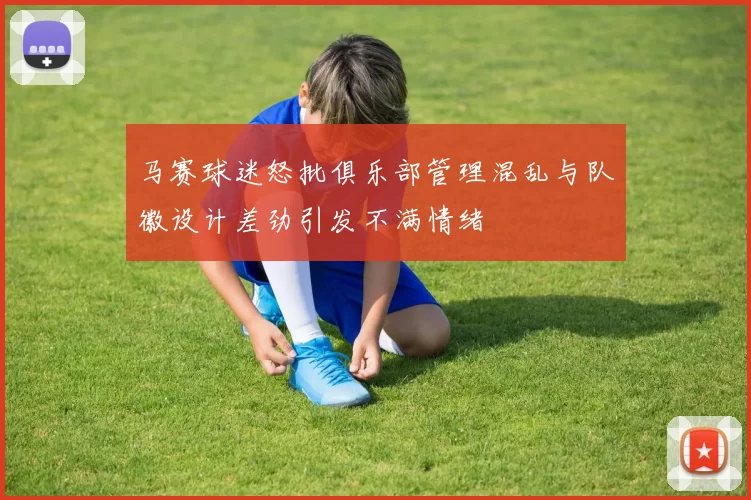 马赛球迷怒批俱乐部管理混乱与队徽设计差劲引发不满情绪