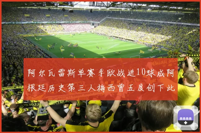 阿尔瓦雷斯单赛季欧战进10球成阿根廷历史第三人梅西曾五度创下此佳绩