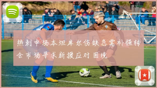 热刺中场本坦库尔伤缺急需补强转会市场寻求新援应对困境
