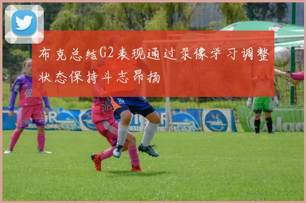 布克总结G2表现通过录像学习调整状态保持斗志昂扬