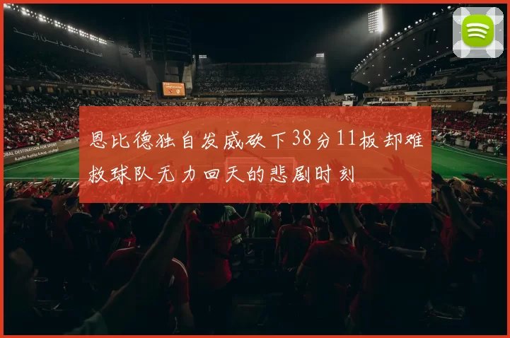 恩比德独自发威砍下38分11板却难救球队无力回天的悲剧时刻