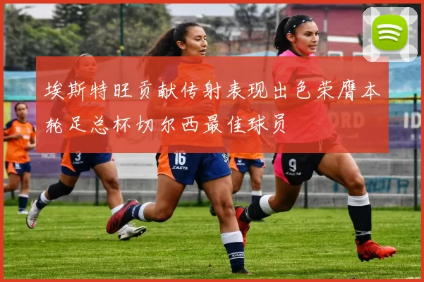 埃斯特旺贡献传射表现出色荣膺本轮足总杯切尔西最佳球员