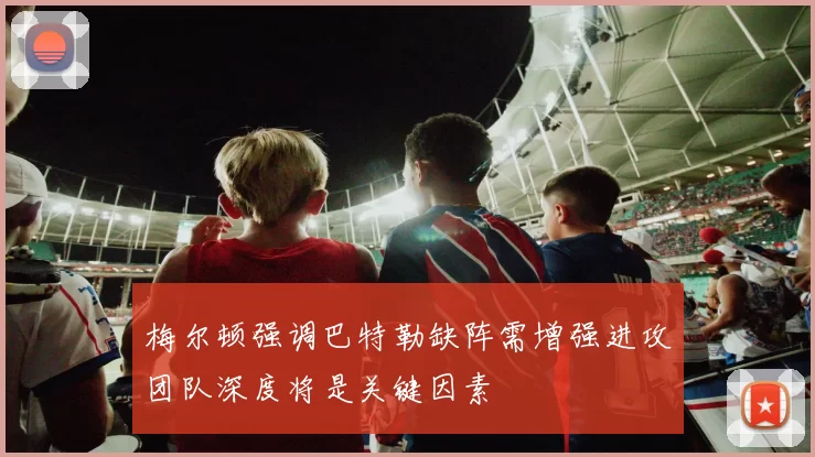梅尔顿强调巴特勒缺阵需增强进攻团队深度将是关键因素