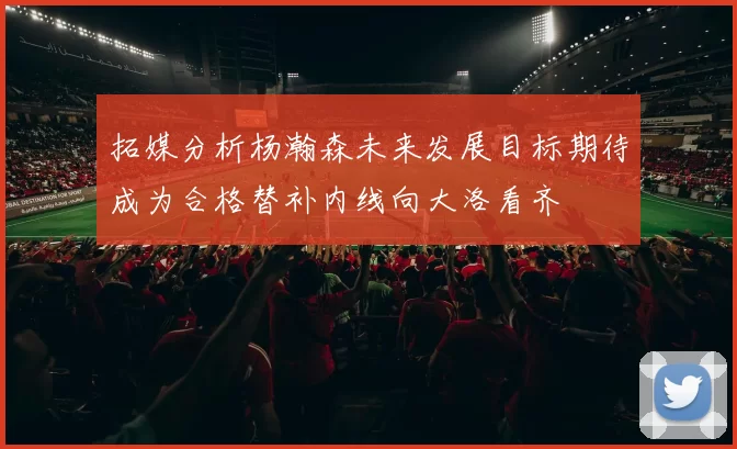 拓媒分析杨瀚森未来发展目标期待成为合格替补内线向大洛看齐