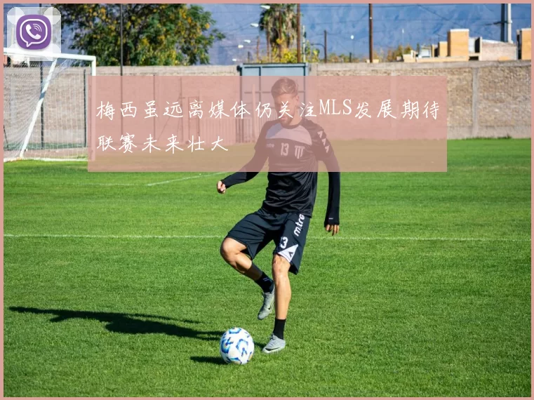 梅西虽远离媒体仍关注MLS发展期待联赛未来壮大