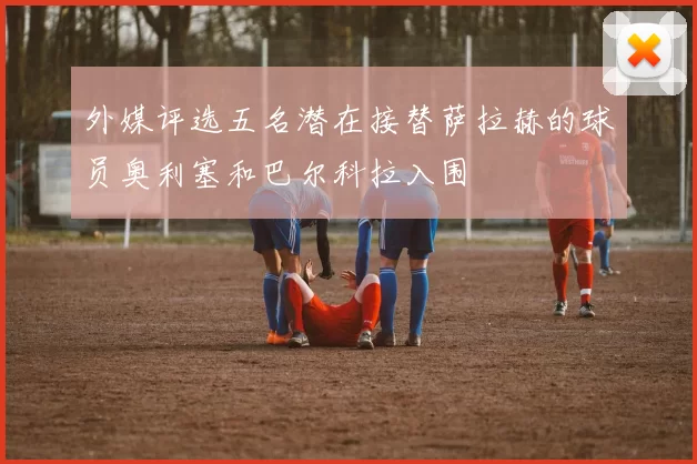 外媒评选五名潜在接替萨拉赫的球员奥利塞和巴尔科拉入围