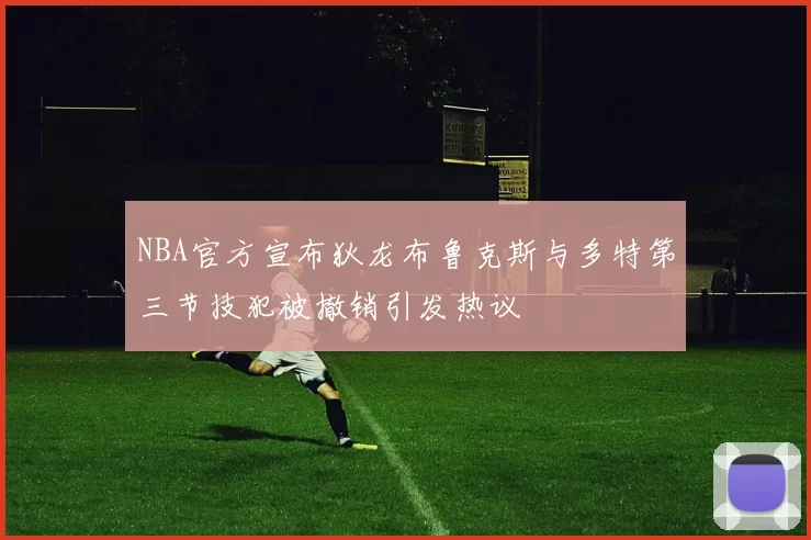 NBA官方宣布狄龙布鲁克斯与多特第三节技犯被撤销引发热议